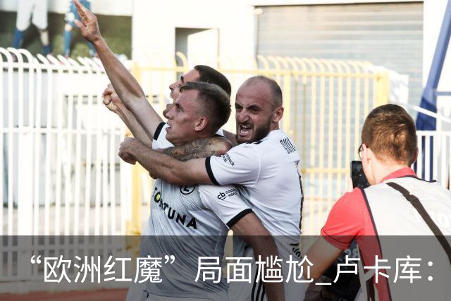 “欧洲红魔”局面尴尬 卢卡库：我们不想现在回家