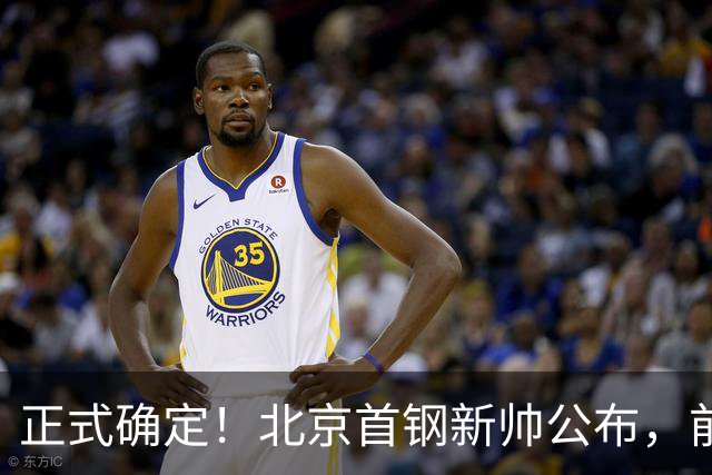 正式确定！北京首钢新帅公布，前中国男篮主教练上任，冲击总冠军