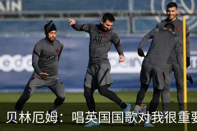 贝林厄姆：唱英国国歌对我很重要，这让我想起帮我一路走来的人们